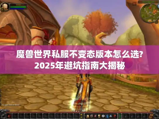 魔兽世界私服不变态版本怎么选?2025年避坑指南大揭秘