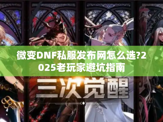 微变DNF私服发布网怎么选?2025老玩家避坑指南