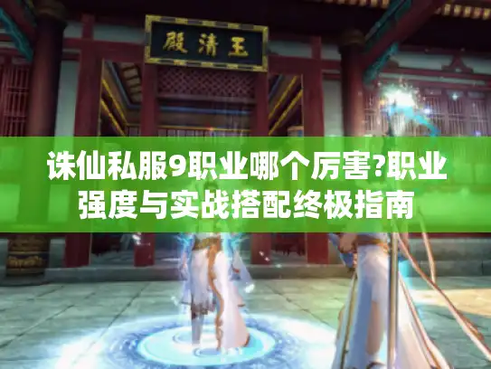 诛仙私服9职业哪个厉害?职业强度与实战搭配终极指南