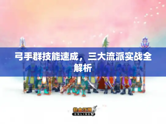 弓手群技能速成,三大流派实战全解析 弓手群技能速成,三大流派实战全解析