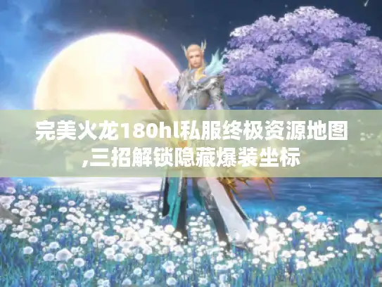 完美火龙180hl私服终极资源地图,三招解锁隐藏爆装坐标 完美火龙180hl私服终极资源地图,三招解锁隐藏爆装坐标