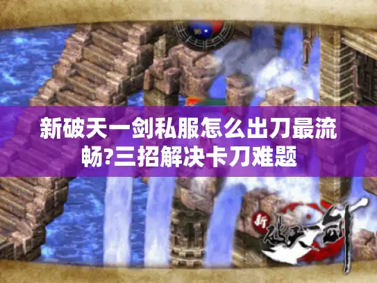 新破天一剑私服怎么出刀最流畅?三招解决卡刀难题