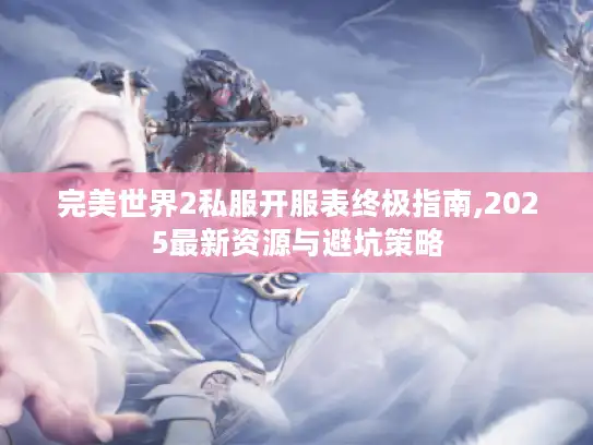 完美世界2私服开服表终极指南,2025最新资源与避坑策略