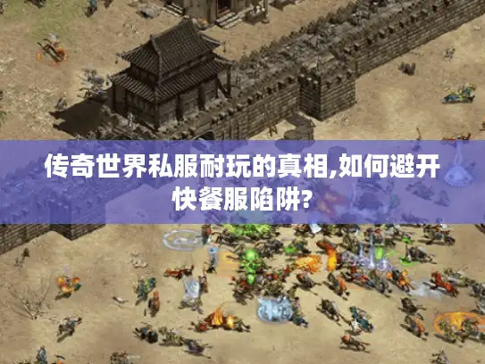 传奇世界私服耐玩的真相,如何避开快餐服陷阱?
