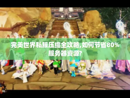 完美世界私服压缩全攻略,如何节省80%服务器资源?