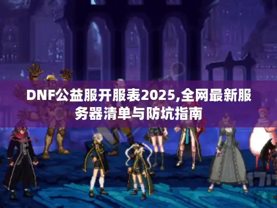 DNF公益服开服表2025,全网最新服务器清单与防坑指南