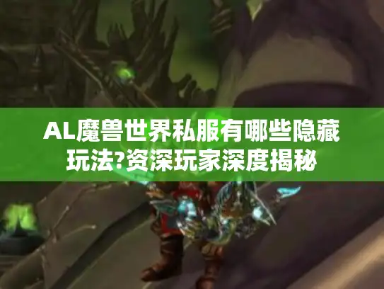 AL魔兽世界私服有哪些隐藏玩法?资深玩家深度揭秘