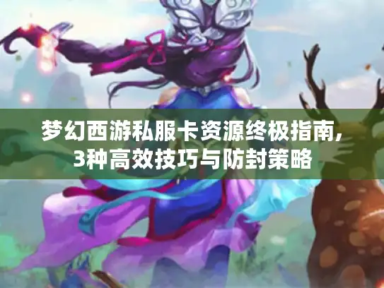梦幻西游私服卡资源终极指南,3种高效技巧与防封策略