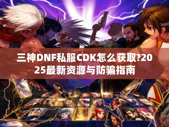 三神DNF私服CDK怎么获取?2025最新资源与防骗指南