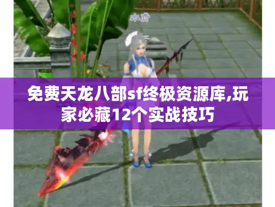 免费天龙八部sf终极资源库,玩家必藏12个实战技巧