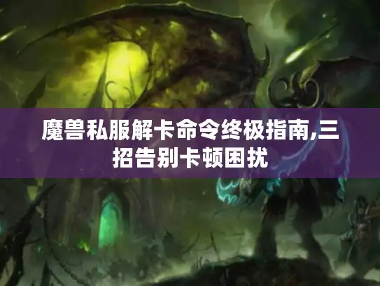 魔兽私服解卡命令终极指南,三招告别卡顿困扰