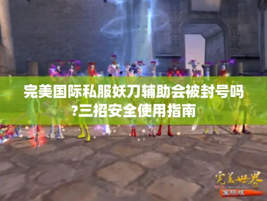 完美国际私服妖刀辅助会被封号吗?三招安全使用指南