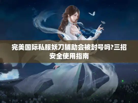 完美国际私服妖刀辅助会被封号吗?三招安全使用指南