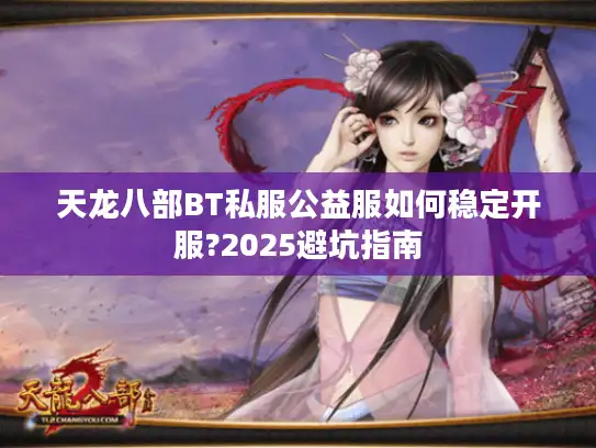 天龙八部BT私服公益服如何稳定开服?2025避坑指南