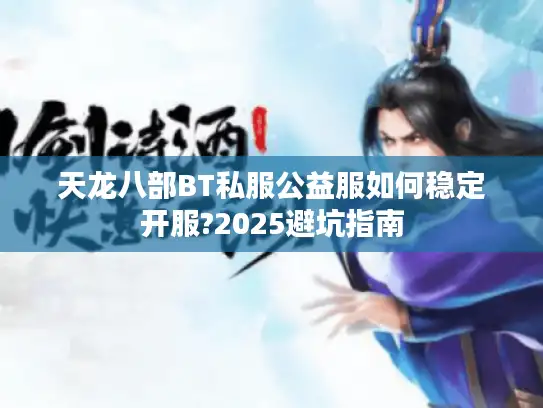 天龙八部BT私服公益服如何稳定开服?2025避坑指南