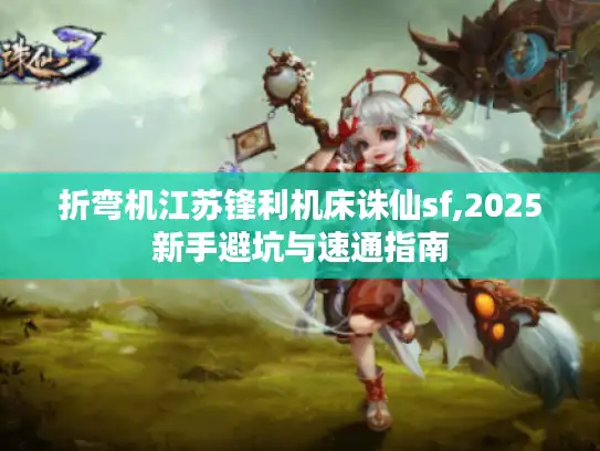 折弯机江苏锋利机床诛仙sf,2025新手避坑与速通指南 折弯机江苏锋利机床诛仙sf,2025新手避坑与速通指南