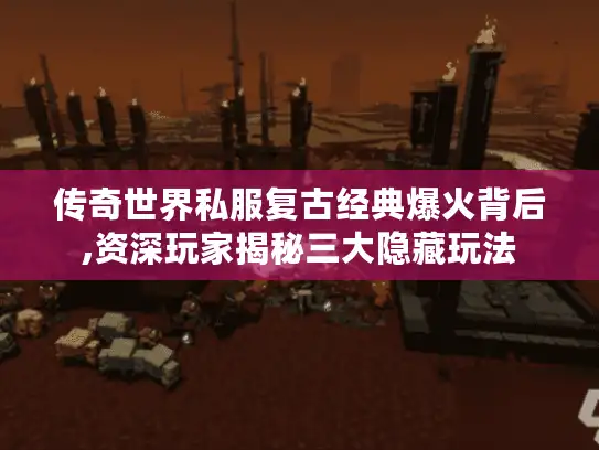 传奇世界私服复古经典爆火背后,资深玩家揭秘三大隐藏玩法