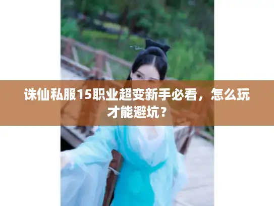 诛仙私服15职业超变新手必看，怎么玩才能避坑？