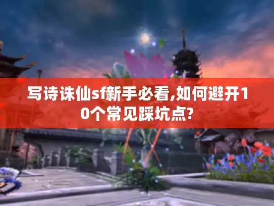 写诗诛仙sf新手必看,如何避开10个常见踩坑点?