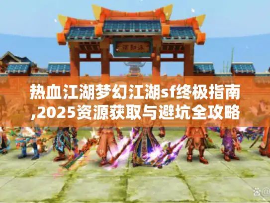 热血江湖梦幻江湖sf终极指南,2025资源获取与避坑全攻略