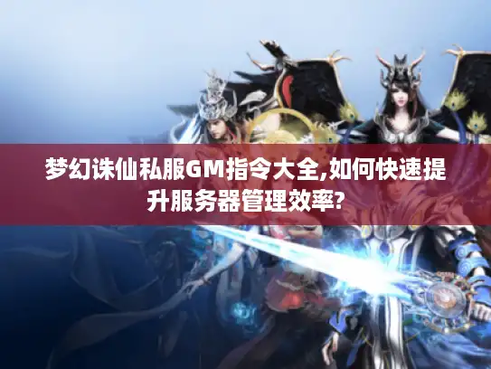 梦幻诛仙私服GM指令大全,如何快速提升服务器管理效率? 梦幻诛仙私服GM指令大全,如何快速提升服务器管理效率?
