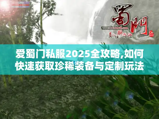 爱蜀门私服2025全攻略,如何快速获取珍稀装备与定制玩法
