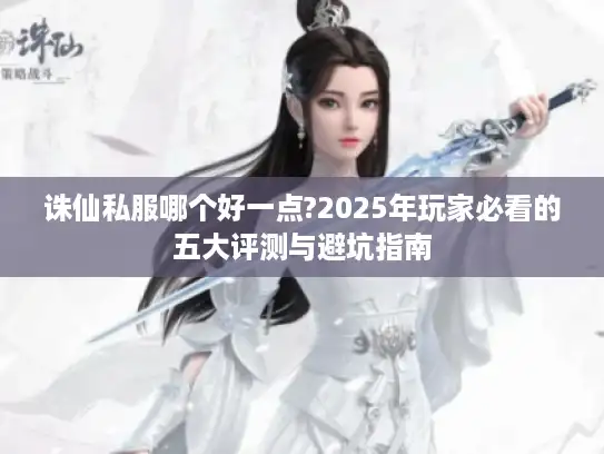 诛仙私服哪个好一点?2025年玩家必看的五大评测与避坑指南 诛仙私服哪个好一点?2025年玩家必看的五大评测与避坑指南