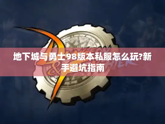 地下城与勇士98版本私服怎么玩?新手避坑指南
