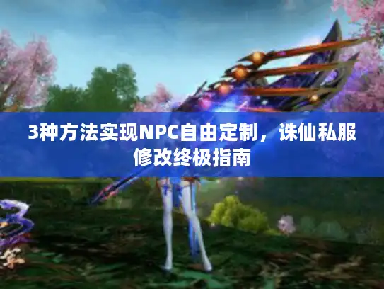 3种方法实现NPC自由定制，诛仙私服修改终极指南
