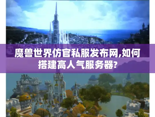魔兽世界仿官私服发布网,如何搭建高人气服务器?