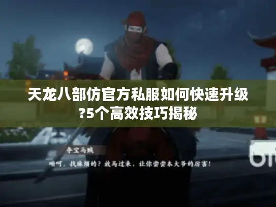 天龙八部仿官方私服如何快速升级?5个高效技巧揭秘 天龙八部仿官方私服如何快速升级?5个高效技巧揭秘