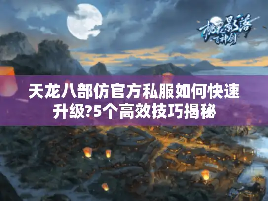 天龙八部仿官方私服如何快速升级?5个高效技巧揭秘 天龙八部仿官方私服如何快速升级?5个高效技巧揭秘