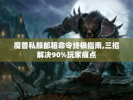 魔兽私服邮箱命令终极指南,三招解决90%玩家痛点 魔兽私服邮箱命令终极指南,三招解决90%玩家痛点