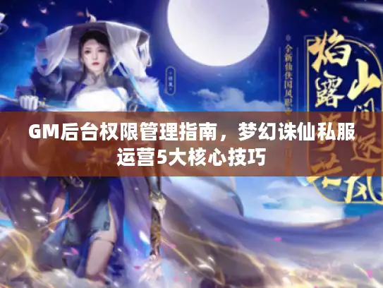GM后台权限管理指南，梦幻诛仙私服运营5大核心技巧