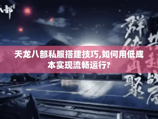 天龙八部私服搭建技巧,如何用低成本实现流畅运行? 天龙八部私服搭建技巧,如何用低成本实现流畅运行?