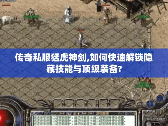 传奇私服猛虎神剑,如何快速解锁隐藏技能与顶级装备? 传奇私服猛虎神剑,如何快速解锁隐藏技能与顶级装备?