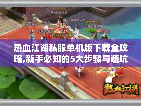 热血江湖私服单机版下载全攻略,新手必知的5大步骤与避坑指南