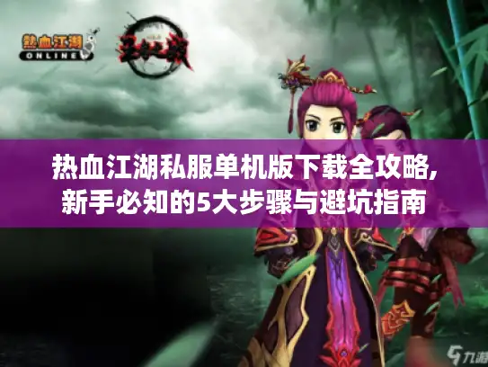 热血江湖私服单机版下载全攻略,新手必知的5大步骤与避坑指南