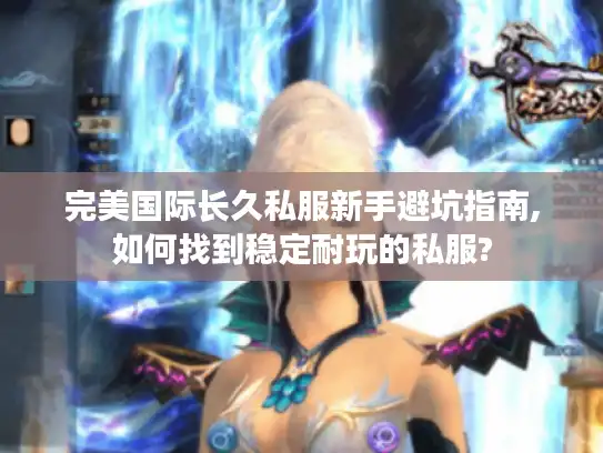完美国际长久私服新手避坑指南,如何找到稳定耐玩的私服?