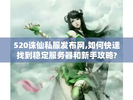 520诛仙私服发布网,如何快速找到稳定服务器和新手攻略?