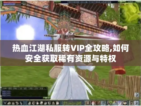 热血江湖私服转VIP全攻略,如何安全获取稀有资源与特权