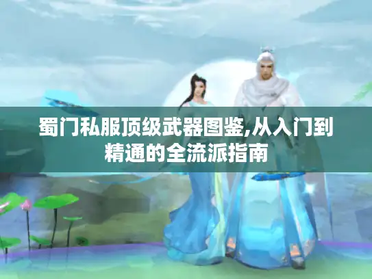蜀门私服顶级武器图鉴,从入门到精通的全流派指南