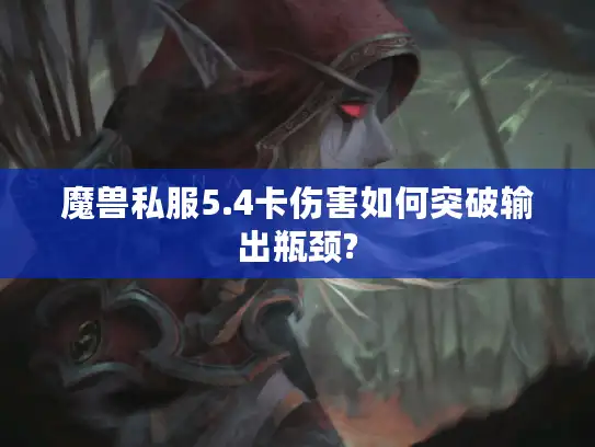 魔兽私服5.4卡伤害如何突破输出瓶颈?