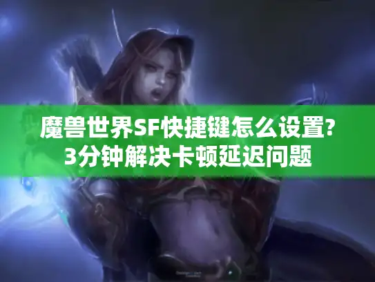 魔兽世界SF快捷键怎么设置?3分钟解决卡顿延迟问题