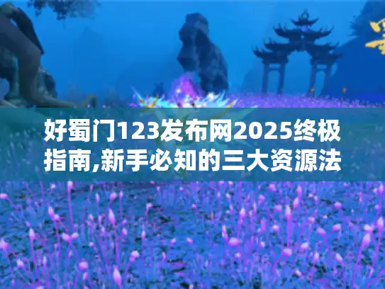 好蜀门123发布网2025终极指南,新手必知的三大资源法则 好蜀门123发布网2025终极指南,新手必知的三大资源法则