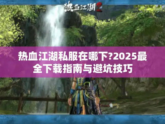 热血江湖私服在哪下?2025最全下载指南与避坑技巧