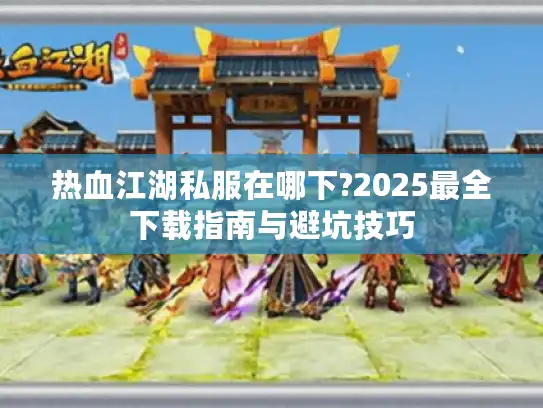 热血江湖私服在哪下?2025最全下载指南与避坑技巧