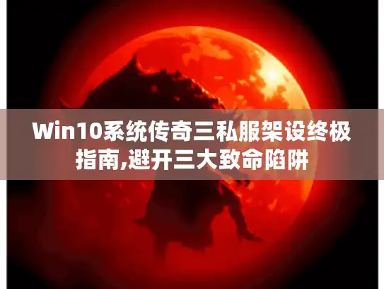 Win10系统传奇三私服架设终极指南,避开三大致命陷阱