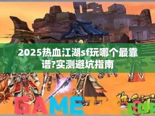 2025热血江湖sf玩哪个最靠谱?实测避坑指南