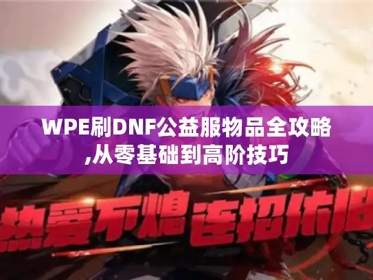 WPE刷DNF公益服物品全攻略,从零基础到高阶技巧